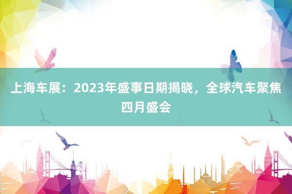 上海车展：2023年盛事日期揭晓，全球汽车聚焦四月盛会